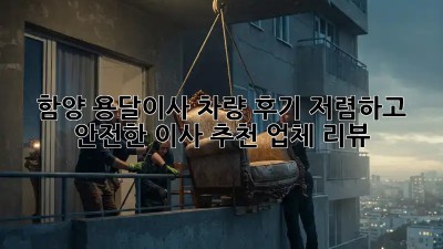 함양 용달이사 차량 후기: 저렴하고 안전한 이사, 추천 업체 리뷰! 🚛