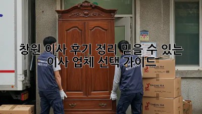 창원 이사 후기 정리: 믿을 수 있는 이사 업체 선택 가이드